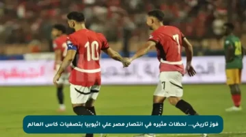 فوز تاريخي.. لحظات مثيرة في انتصار مصر على إثيوبيا بتصفيات كأس العالم